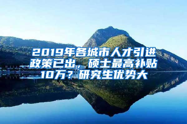 2019年各城市人才引进政策已出，硕士最高补贴10万？研究生优势大