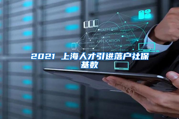 2021 上海人才引进落户社保基数