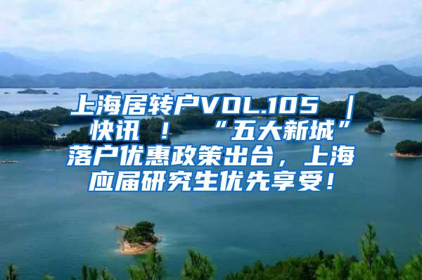 上海居转户VOL.105 ｜ 快讯 ！ “五大新城”落户优惠政策出台，上海应届研究生优先享受！