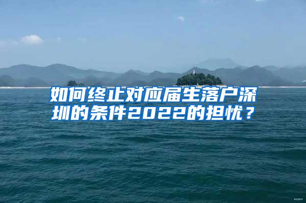 如何终止对应届生落户深圳的条件2022的担忧？