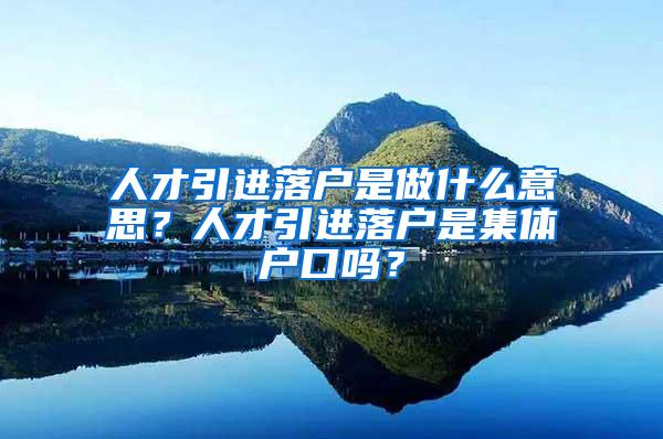 人才引进落户是做什么意思？人才引进落户是集体户口吗？