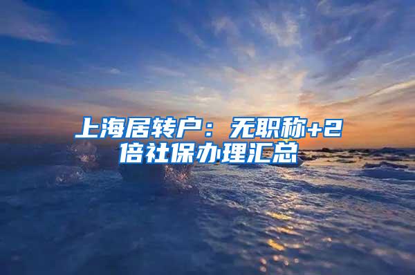 上海居转户：无职称+2倍社保办理汇总