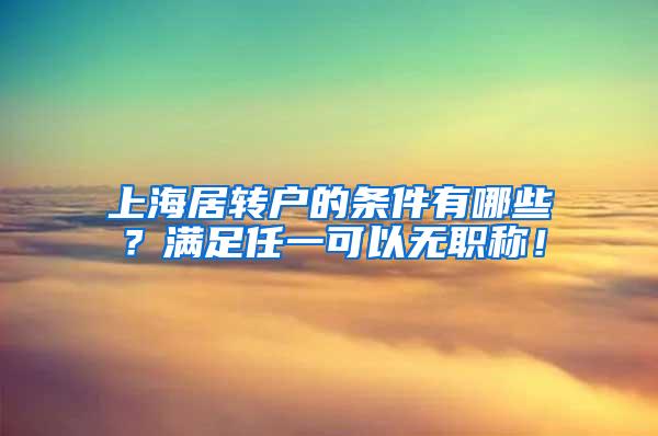 上海居转户的条件有哪些？满足任一可以无职称！