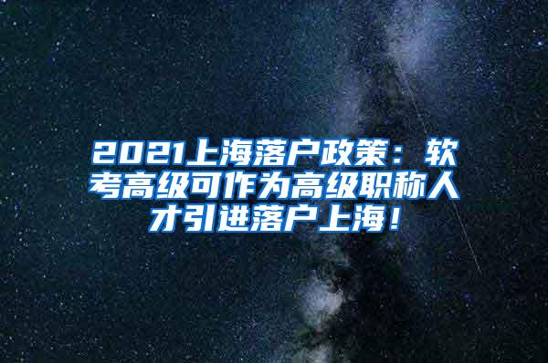 2021上海落户政策：软考高级可作为高级职称人才引进落户上海！