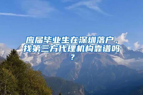 应届毕业生在深圳落户，找第三方代理机构靠谱吗？