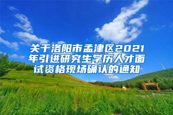 关于洛阳市孟津区2021年引进研究生学历人才面试资格现场确认的通知