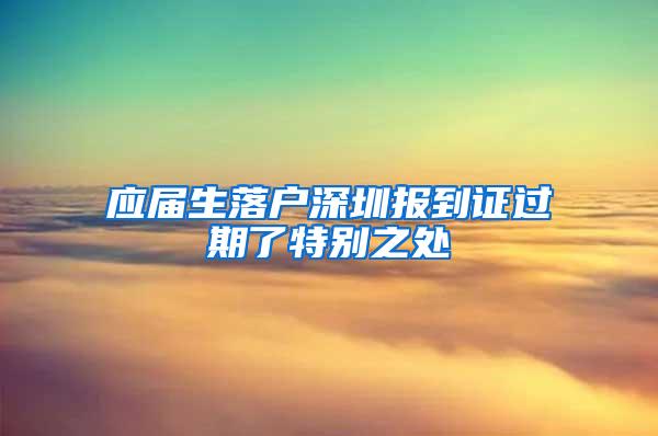 应届生落户深圳报到证过期了特别之处