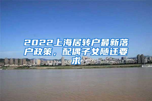 2022上海居转户最新落户政策，配偶子女随迁要求