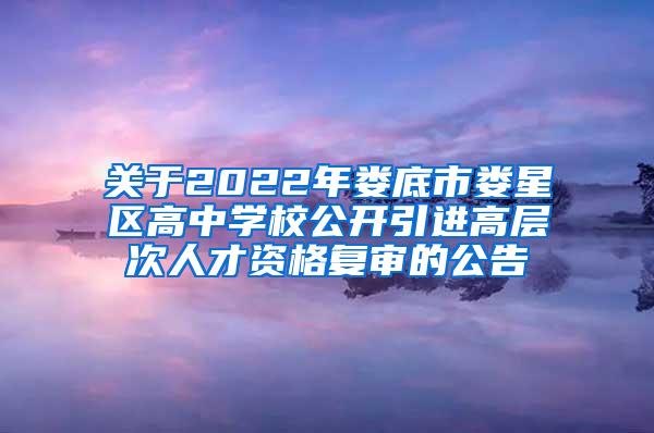 关于2022年娄底市娄星区高中学校公开引进高层次人才资格复审的公告