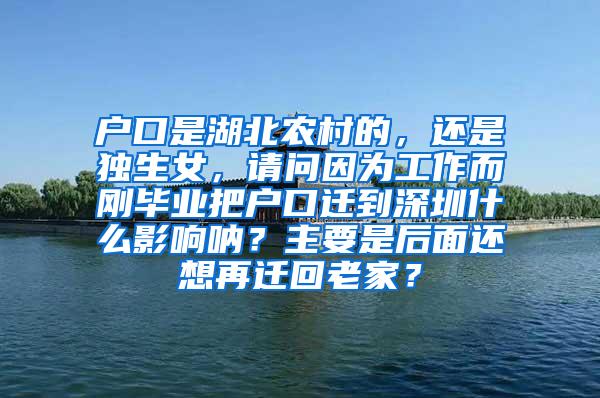 户口是湖北农村的，还是独生女，请问因为工作而刚毕业把户口迁到深圳什么影响呐？主要是后面还想再迁回老家？