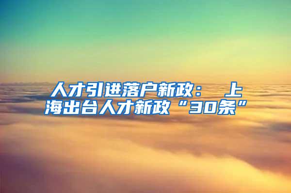 人才引进落户新政： 上海出台人才新政“30条”