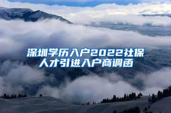 深圳学历入户2022社保人才引进入户商调函