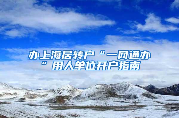 办上海居转户“一网通办”用人单位开户指南