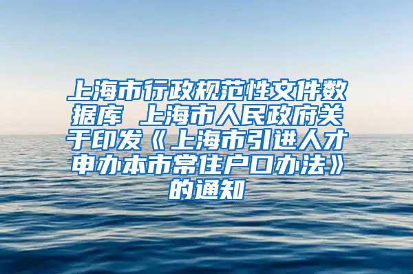 上海市行政规范性文件数据库 上海市人民政府关于印发《上海市引进人才申办本市常住户口办法》的通知