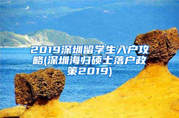 2019深圳留学生入户攻略(深圳海归硕士落户政策2019)