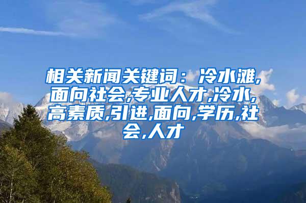 相关新闻关键词：冷水滩,面向社会,专业人才,冷水,高素质,引进,面向,学历,社会,人才