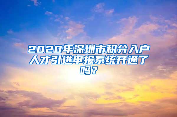 2020年深圳市积分入户人才引进申报系统开通了吗？