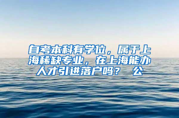 自考本科有学位，属于上海稀缺专业，在上海能办人才引进落户吗？ 公