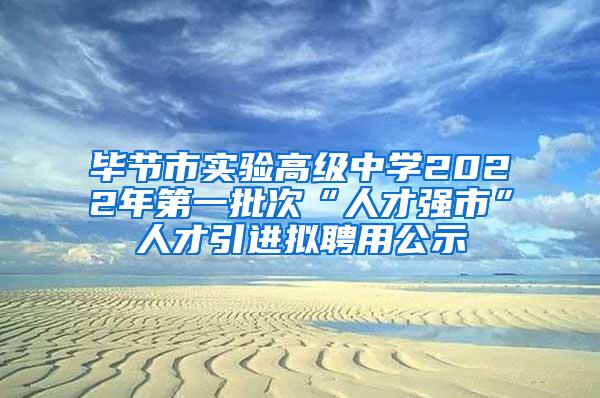 毕节市实验高级中学2022年第一批次“人才强市”人才引进拟聘用公示