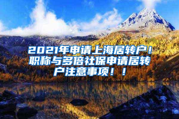 2021年申请上海居转户！职称与多倍社保申请居转户注意事项！！