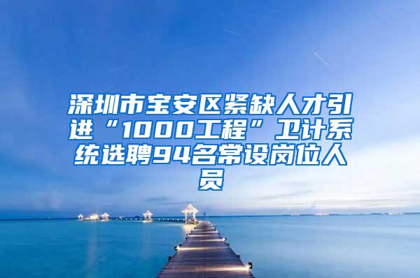 深圳市宝安区紧缺人才引进“1000工程”卫计系统选聘94名常设岗位人员