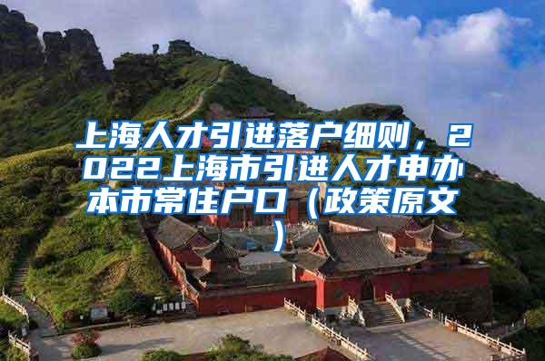 上海人才引进落户细则，2022上海市引进人才申办本市常住户口（政策原文）