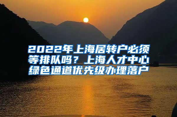 2022年上海居转户必须等排队吗？上海人才中心绿色通道优先级办理落户