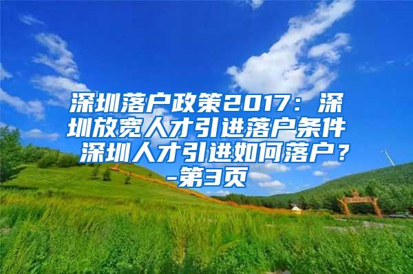 深圳落户政策2017：深圳放宽人才引进落户条件 深圳人才引进如何落户？-第3页