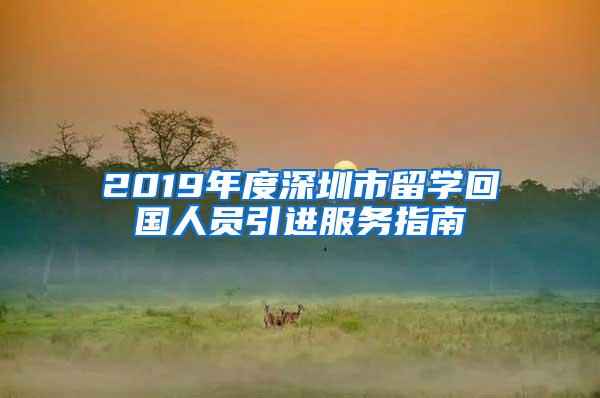 2019年度深圳市留学回国人员引进服务指南