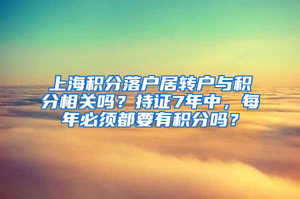 上海积分落户居转户与积分相关吗？持证7年中，每年必须都要有积分吗？