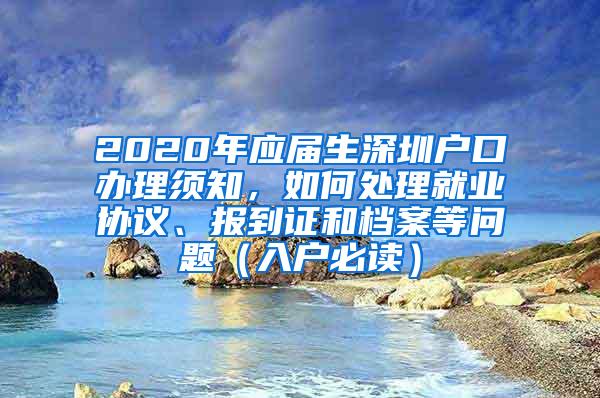 2020年应届生深圳户口办理须知，如何处理就业协议、报到证和档案等问题（入户必读）