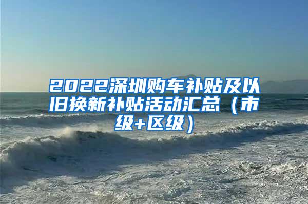 2022深圳购车补贴及以旧换新补贴活动汇总（市级+区级）