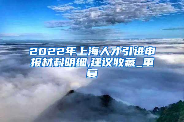 2022年上海人才引进申报材料明细,建议收藏_重复