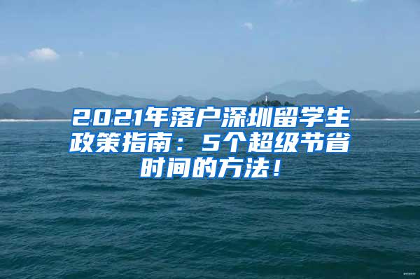 2021年落户深圳留学生政策指南：5个超级节省时间的方法！