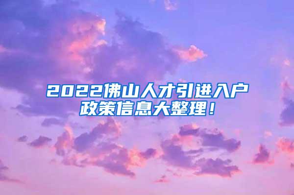 2022佛山人才引进入户政策信息大整理！