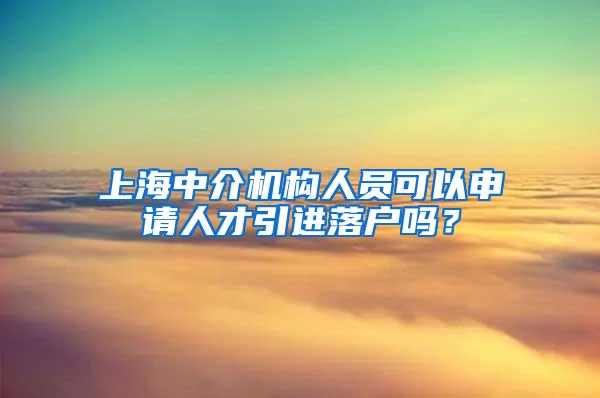 上海中介机构人员可以申请人才引进落户吗？
