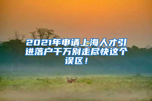 2021年申请上海人才引进落户千万别走尽快这个误区！