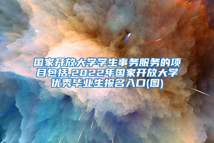 国家开放大学学生事务服务的项目包括,2022年国家开放大学优秀毕业生报名入口(图)