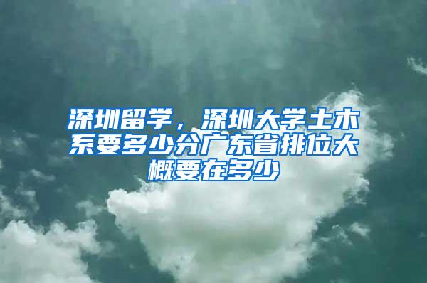 深圳留学，深圳大学土木系要多少分广东省排位大概要在多少