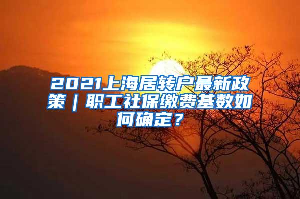 2021上海居转户最新政策｜职工社保缴费基数如何确定？