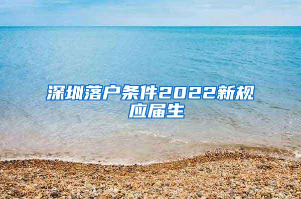 深圳落户条件2022新规 应届生