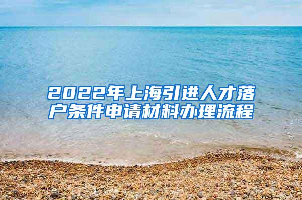 2022年上海引进人才落户条件申请材料办理流程