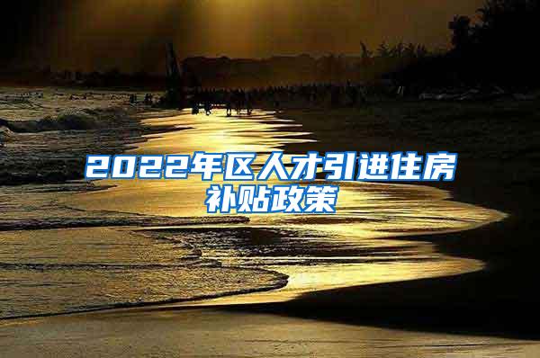 2022年区人才引进住房补贴政策