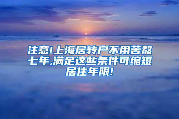 注意!上海居转户不用苦熬七年,满足这些条件可缩短居住年限!