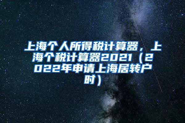 上海个人所得税计算器，上海个税计算器2021（2022年申请上海居转户时）