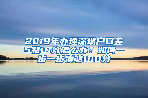 2019年办理深圳户口差5和10分怎么办？如何一步一步凑够100分