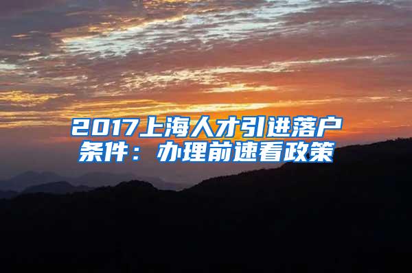 2017上海人才引进落户条件：办理前速看政策