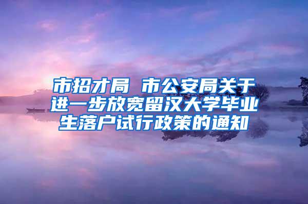 市招才局 市公安局关于进一步放宽留汉大学毕业生落户试行政策的通知