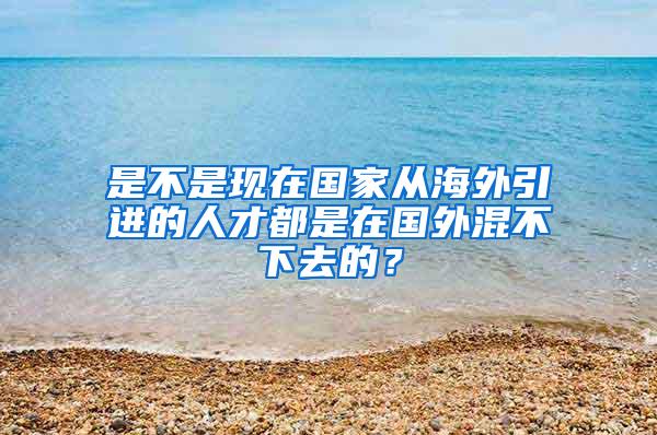 是不是现在国家从海外引进的人才都是在国外混不下去的？