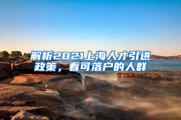 解析2021上海人才引进政策，看可落户的人群